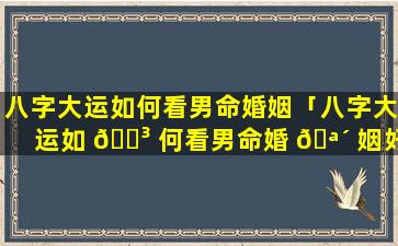 八字大运如何看男命婚姻「八字大运如 🐳 何看男命婚 🪴 姻好不好」